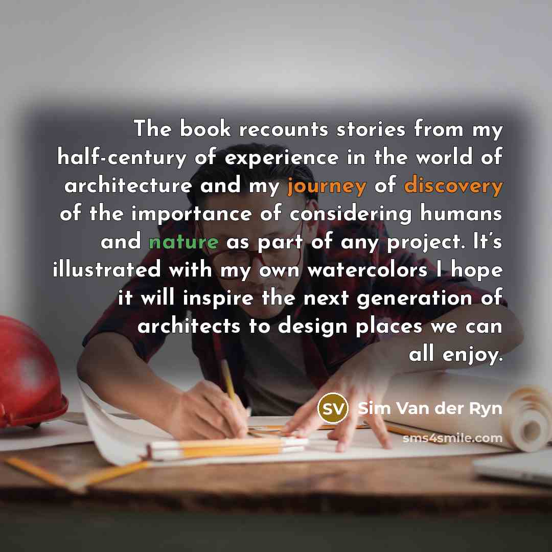“The book recounts stories from my half-century of experience in the world of architecture and my journey of discovery of the importance of considering humans and nature as part of any project. It’s illustrated with my own watercolors I hope it will inspire the next generation of architects to…” quote by Sim Van der Ryn