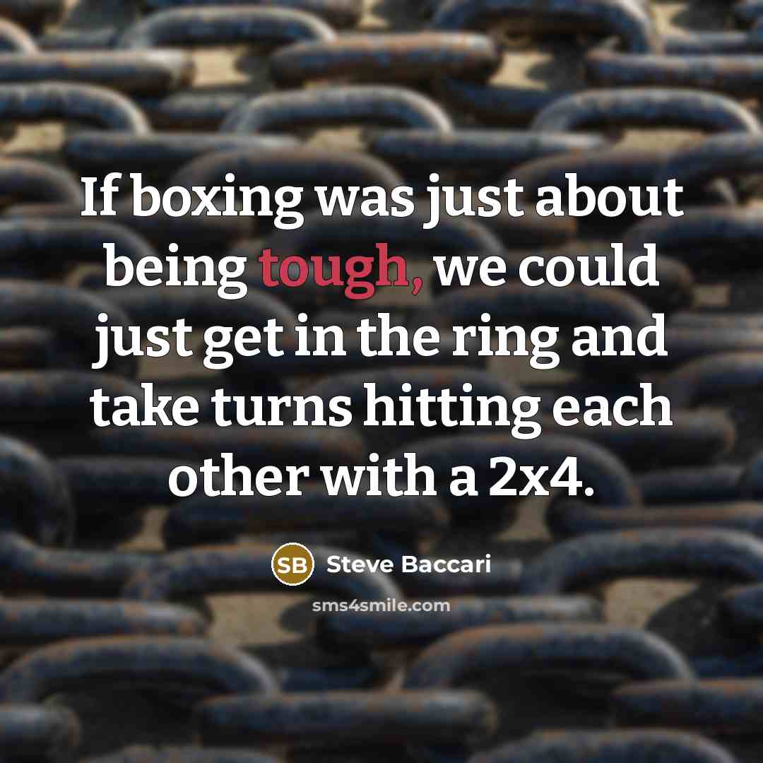 “If boxing was just about being tough, we could just get in the ring and take turns hitting each other with a 2x4.” quote by Steve Baccari