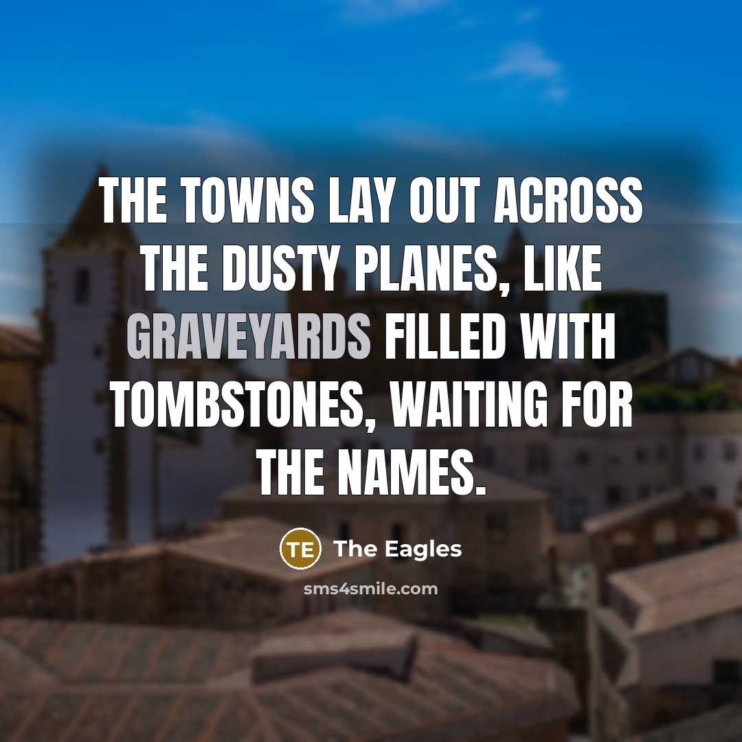 “The towns lay out across the dusty planes, like graveyards filled with tombstones, waiting for the names.” quote by The Eagles