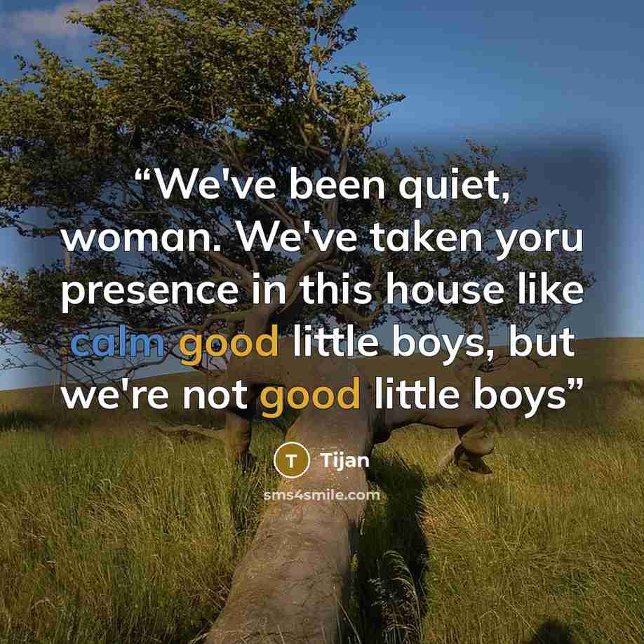 “We've been quiet, woman. We've taken yoru presence in this house like calm good little boys, but we're not good little boys” quote by Tijan