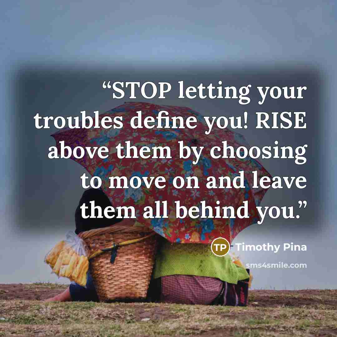 “STOP letting your troubles define you! RISE above them by choosing to move on and leave them all behind you.” quote by Timothy Pina