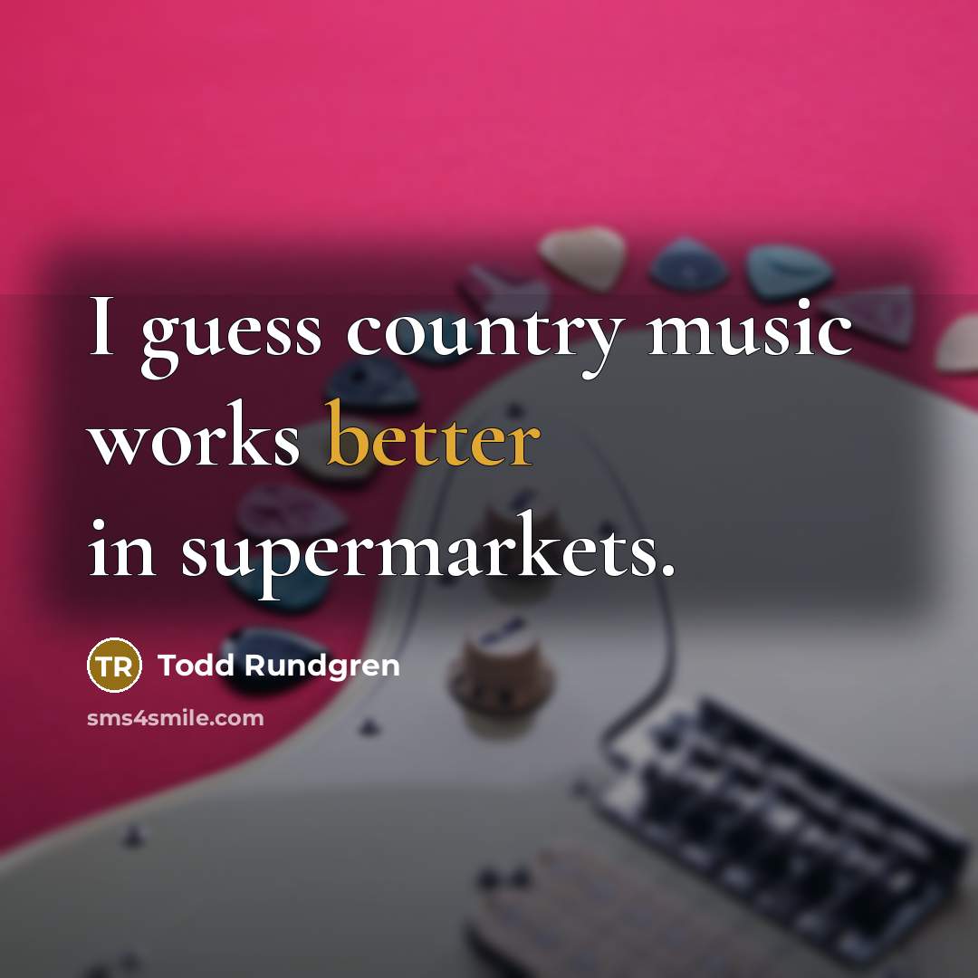 “I guess country music works better in supermarkets.” quote by Todd Rundgren