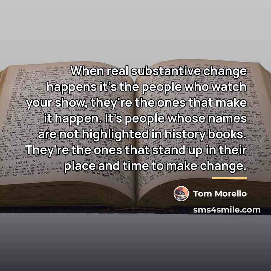“When real substantive change happens it's the people who watch…” quote by Tom Morello