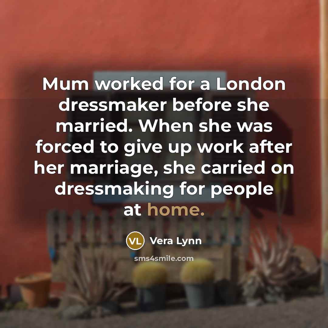 “Mum worked for a London dressmaker before she married. When…” quote by Vera Lynn