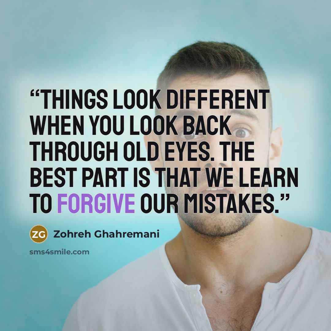 “Things look different when you look back through old eyes. The best part is that we learn to forgive our mistakes.” quote by Zohreh Ghahremani