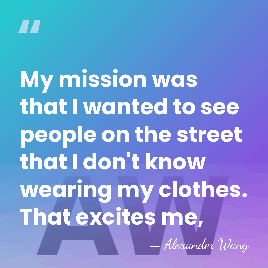My mission was that I wanted to see people on the street&hellip; - Alexander Wang