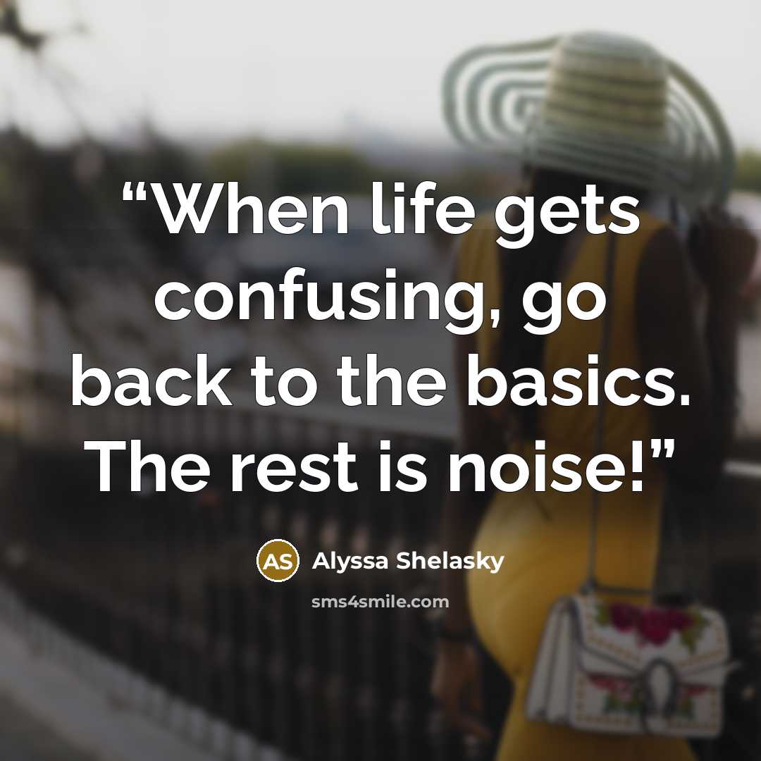 “When life gets confusing, go back to the basics. The rest is noise!” quote by Alyssa Shelasky