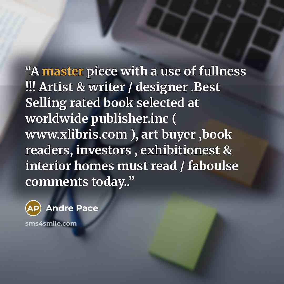 “A master piece with a use of fullness !!! Artist & writer / designer .Best Selling rated book selected at worldwide publisher.inc ( www.xlibris.com ), art buyer ,book readers, investors , exhibitionest & interior homes must read / faboulse comments today..” quote by Andre Pace