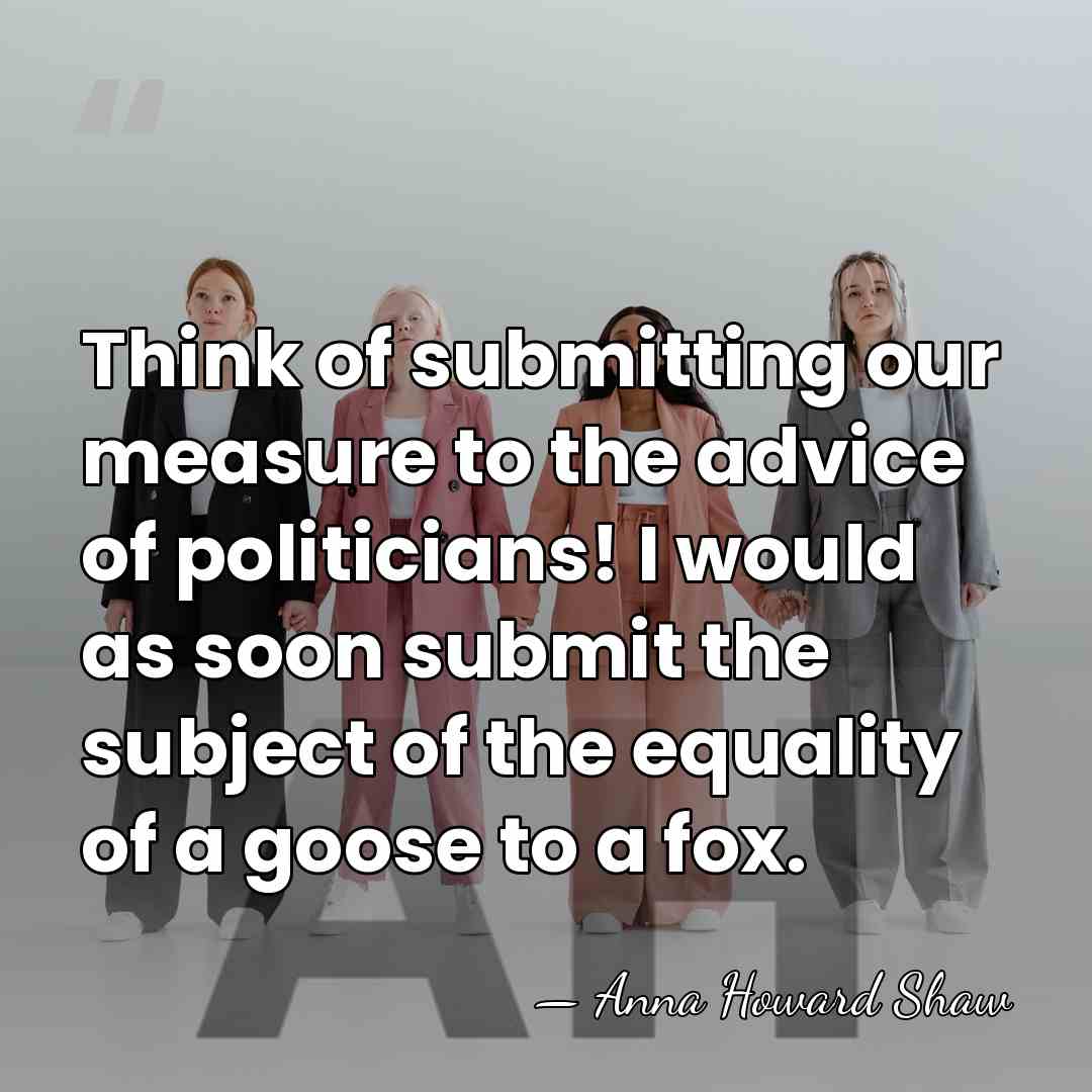 Think of submitting our measure to the advice of politicians! I would&hellip; - Anna Howard Shaw