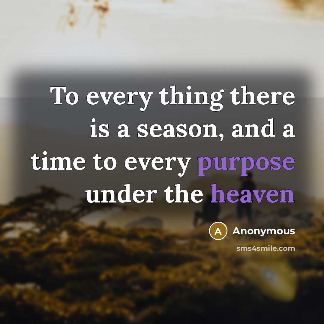 “To every thing there is a season, and a time to every purpose under the heaven” quote by Anonymous