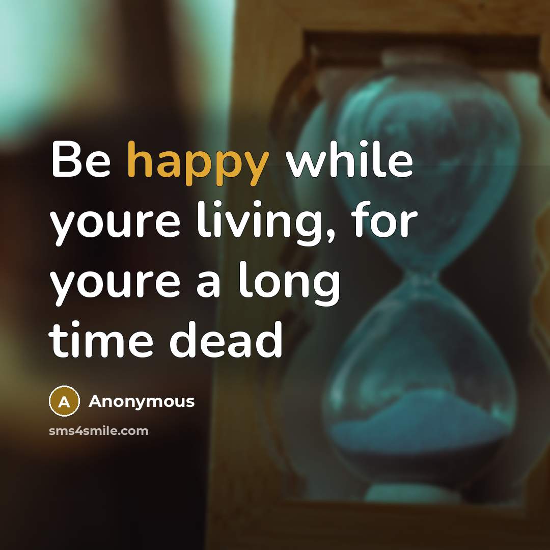 “Be happy while youre living, for youre a long time dead” quote by Anonymous