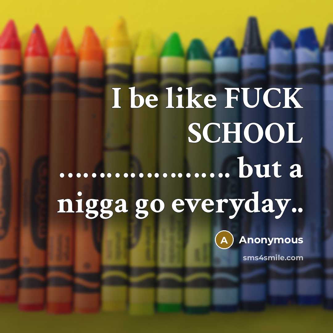 “I be like FUCK SCHOOL ......................................................... but a nigga go…” quote by Anonymous