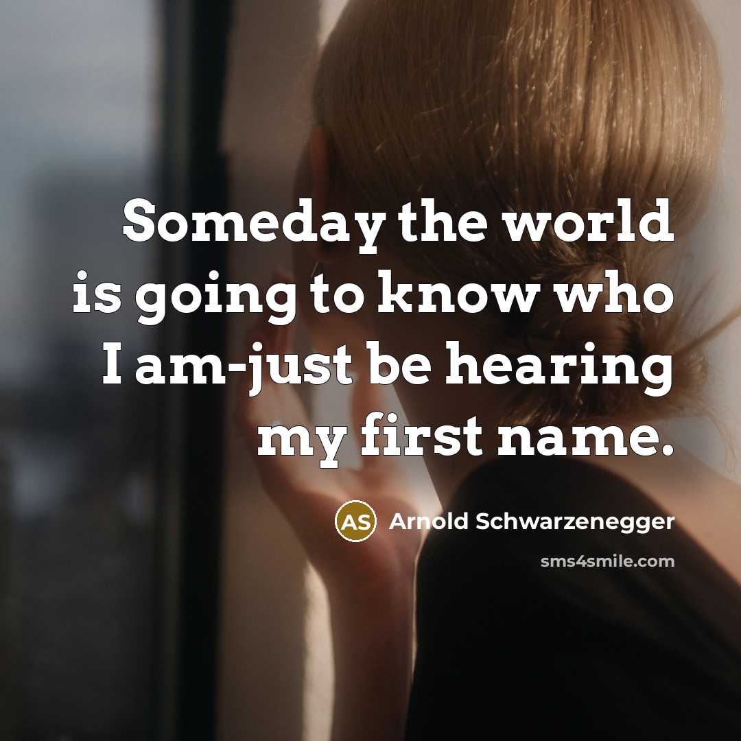 “Someday the world is going to know who I am-just…” quote by Arnold Schwarzenegger
