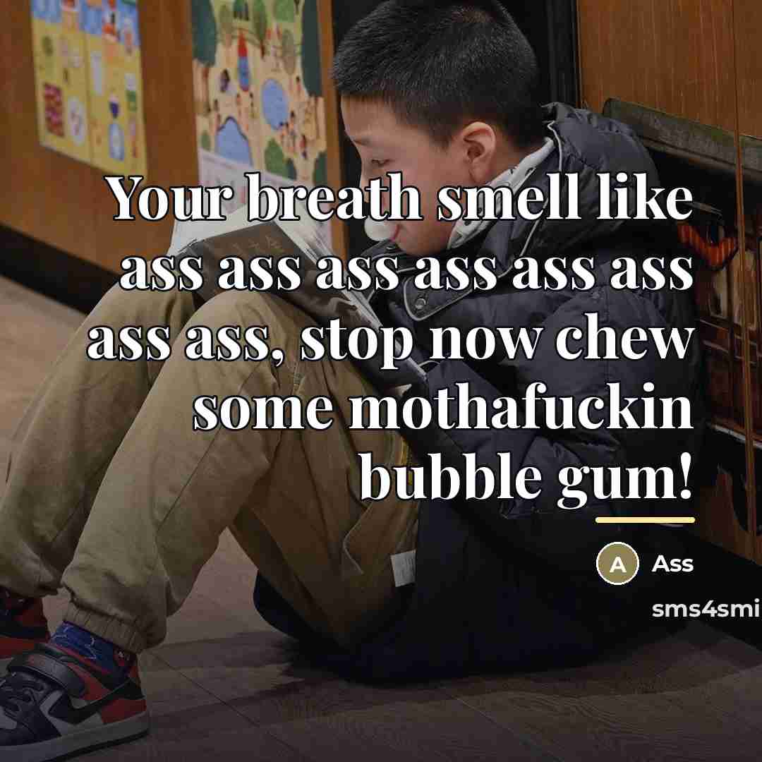“Your breath smell like ass ass ass ass ass ass…” quote by Ass