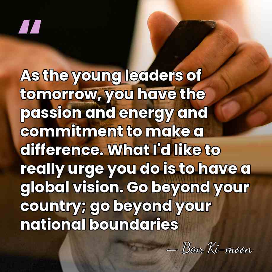 As the young leaders of tomorrow, you have the passion and energy&hellip; - Ban Ki-moon