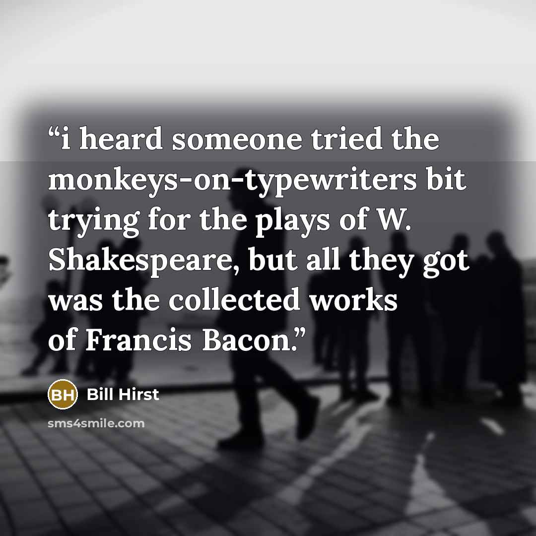 “i heard someone tried the monkeys-on-typewriters bit trying for the plays of W. Shakespeare, but all they got was the collected works of Francis Bacon.” quote by Bill Hirst