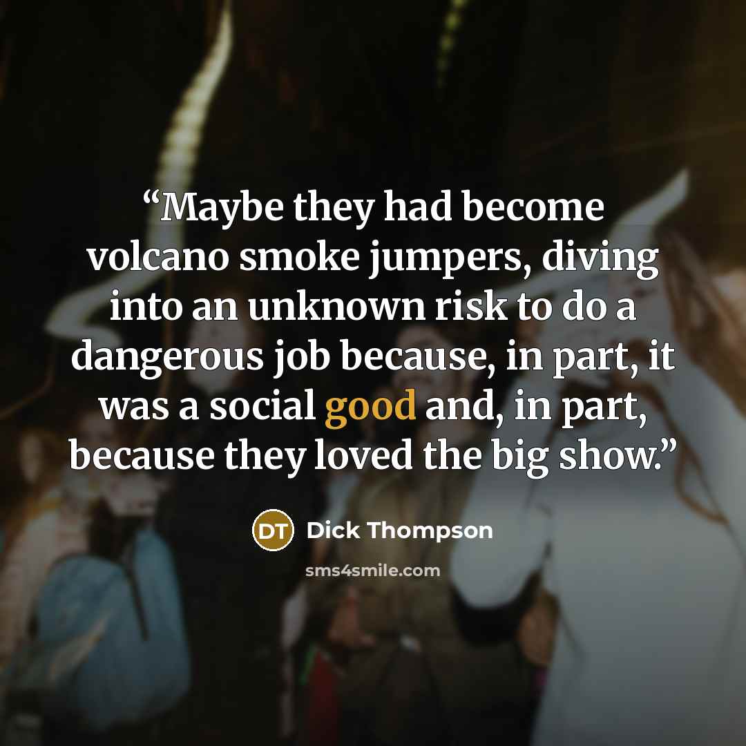 “Maybe they had become volcano smoke jumpers, diving into an unknown risk to do a dangerous job because, in part, it was a social good and, in part, because they loved the big show.” quote by Dick Thompson
