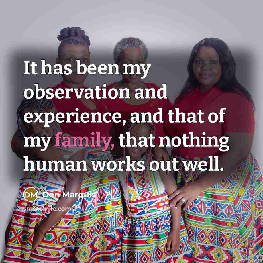 “It has been my observation and experience, and that of my family, that nothing human works out well.” quote by Don Marquis
