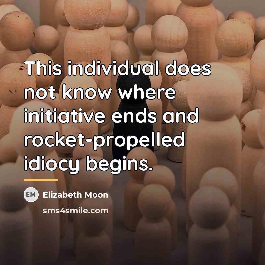 “This individual does not know where initiative ends and rocket-propelled…” quote by Elizabeth Moon