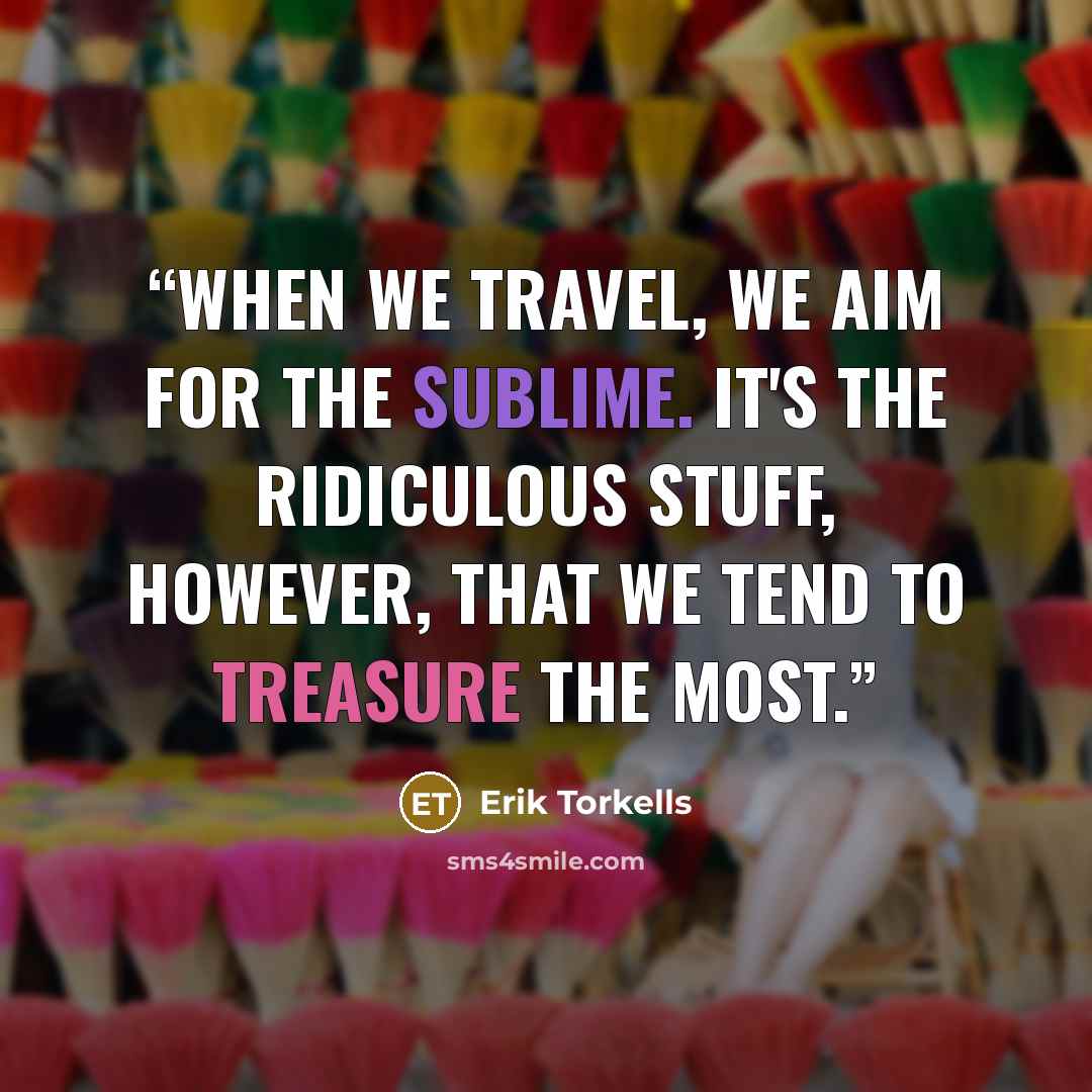 “When we travel, we aim for the sublime. It's the ridiculous stuff, however, that we tend to treasure the most.” quote by Erik Torkells