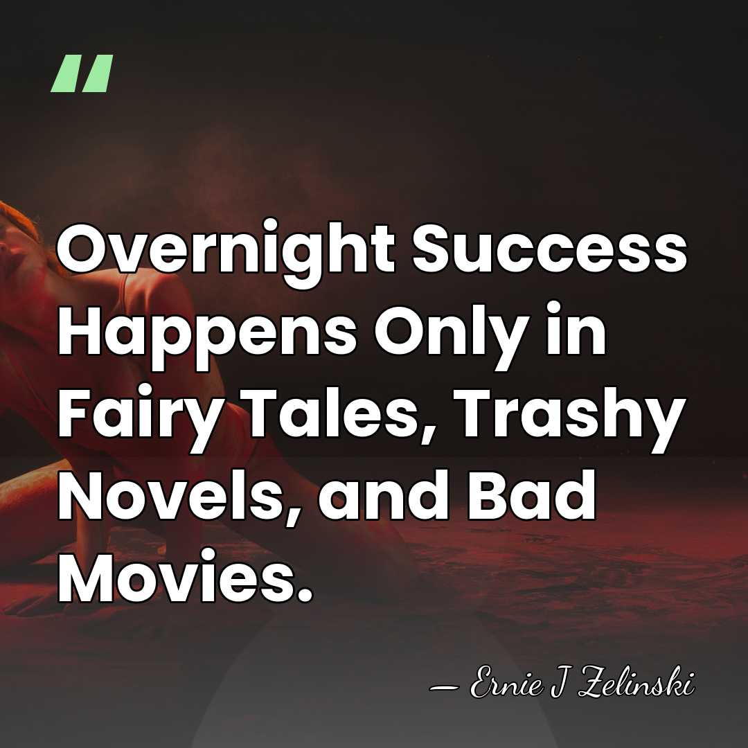 Overnight Success Happens Only in Fairy Tales, Trashy Novels, and Bad Movies. - Ernie J Zelinski
