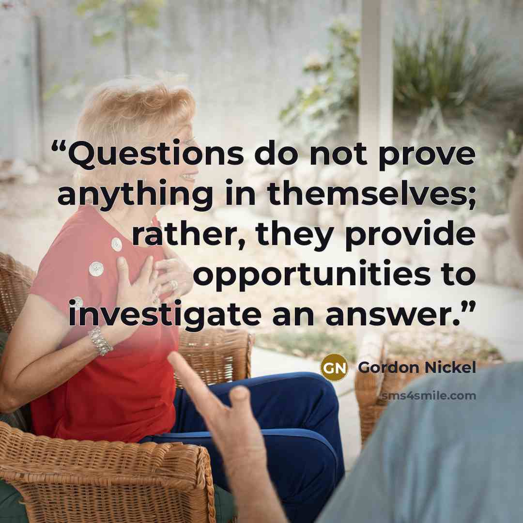 “Questions do not prove anything in themselves; rather, they provide opportunities to investigate an answer.” quote by Gordon Nickel