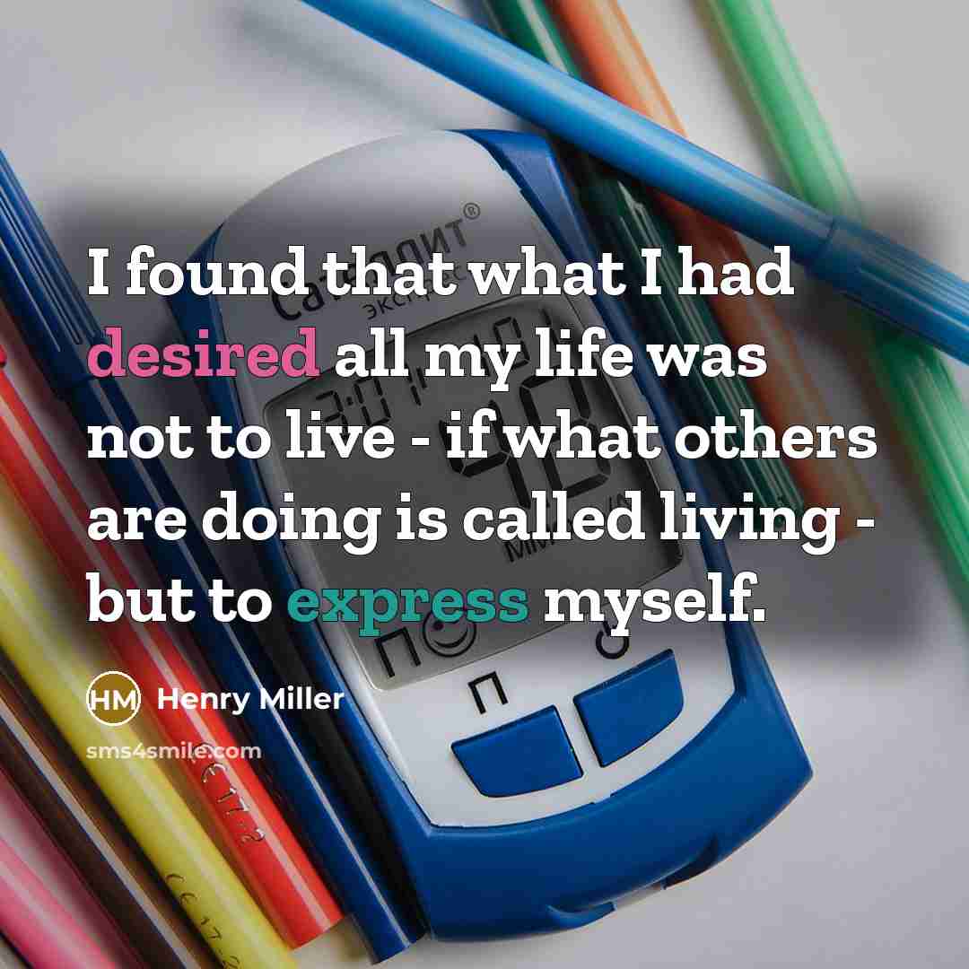 “I found that what I had desired all my life was not to live - if what others are doing is called living - but to express myself.” quote by Henry Miller