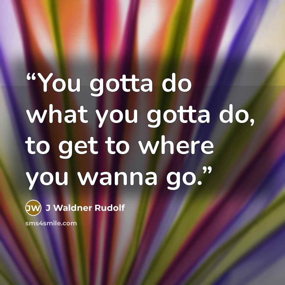 “You gotta do what you gotta do, to get to where you wanna go.” quote by J Waldner Rudolf