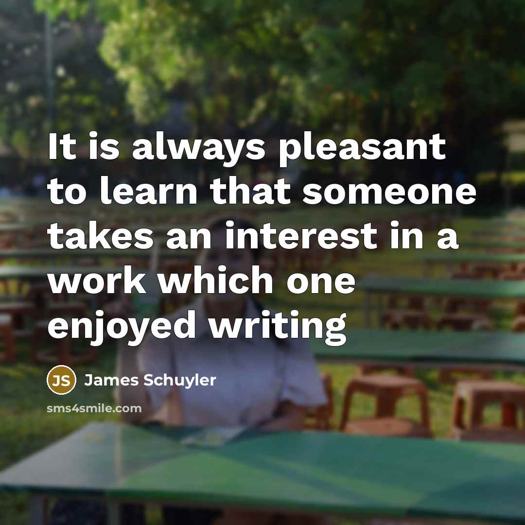 “It is always pleasant to learn that someone takes an…” quote by James Schuyler