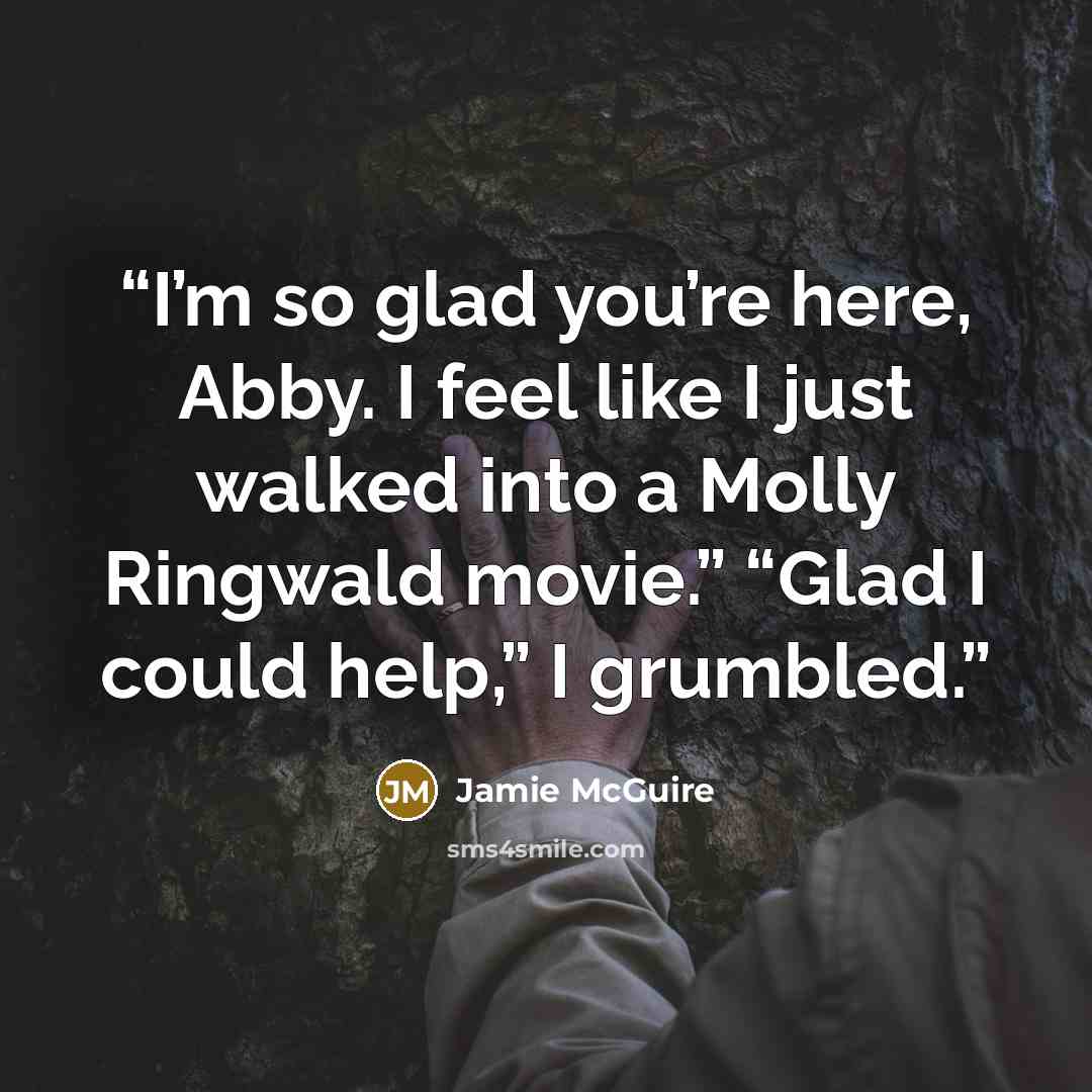 “I’m so glad you’re here, Abby. I feel like I just walked into a Molly Ringwald movie.” “Glad I could help,” I grumbled.” quote by Jamie McGuire