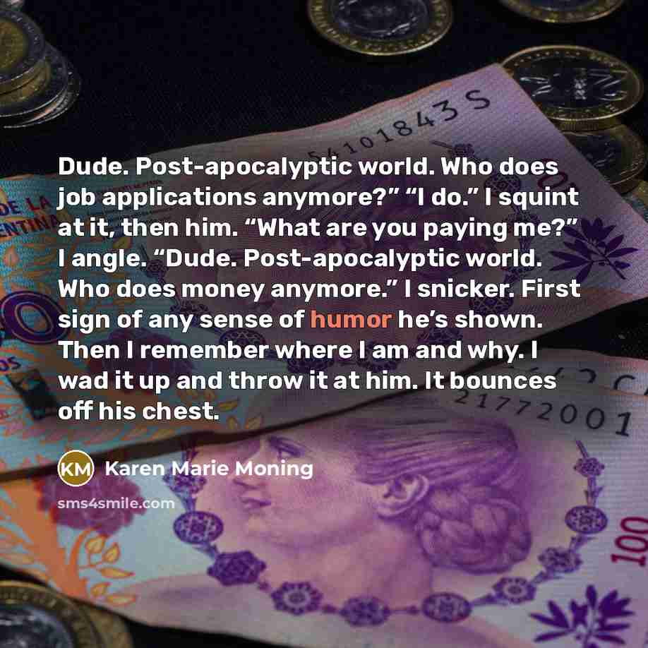 “Dude. Post-apocalyptic world. Who does job applications anymore?” “I do.”…” quote by Karen Marie Moning