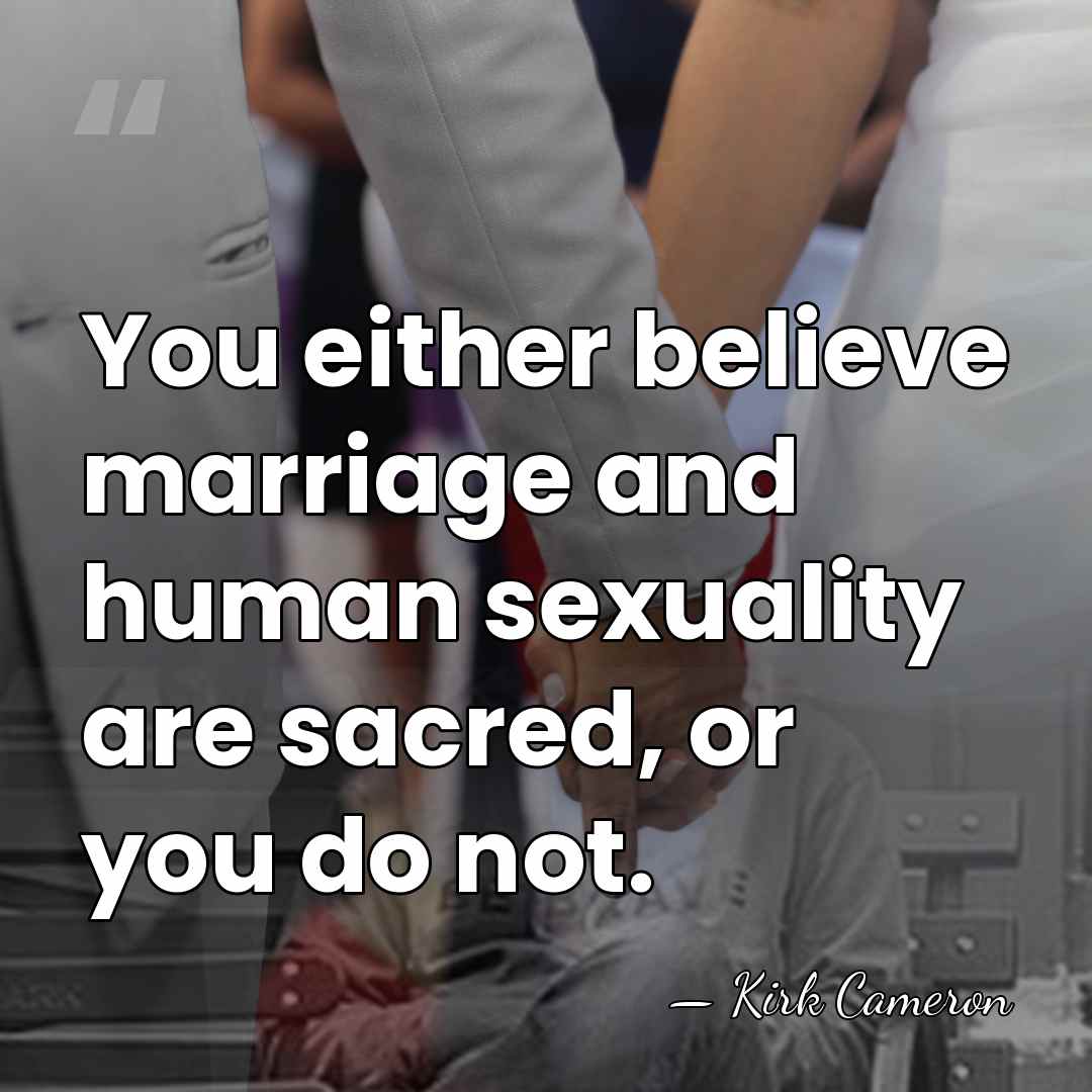 You either believe marriage and human sexuality are sacred, or you do&hellip; - Kirk Cameron