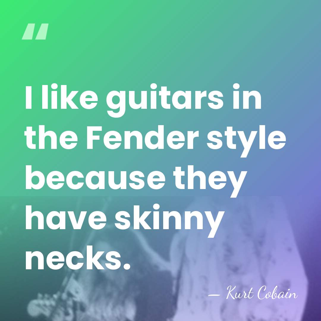 I like guitars in the Fender style because they have skinny necks. - Kurt Cobain