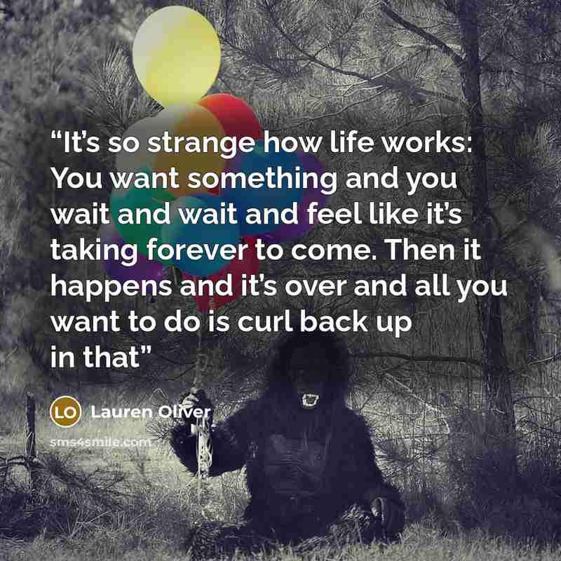 “It’s so strange how life works: You want something and you wait and wait and feel like it’s taking forever to come. Then it happens and it’s over and all you want to do is curl back up in that” quote by Lauren Oliver
