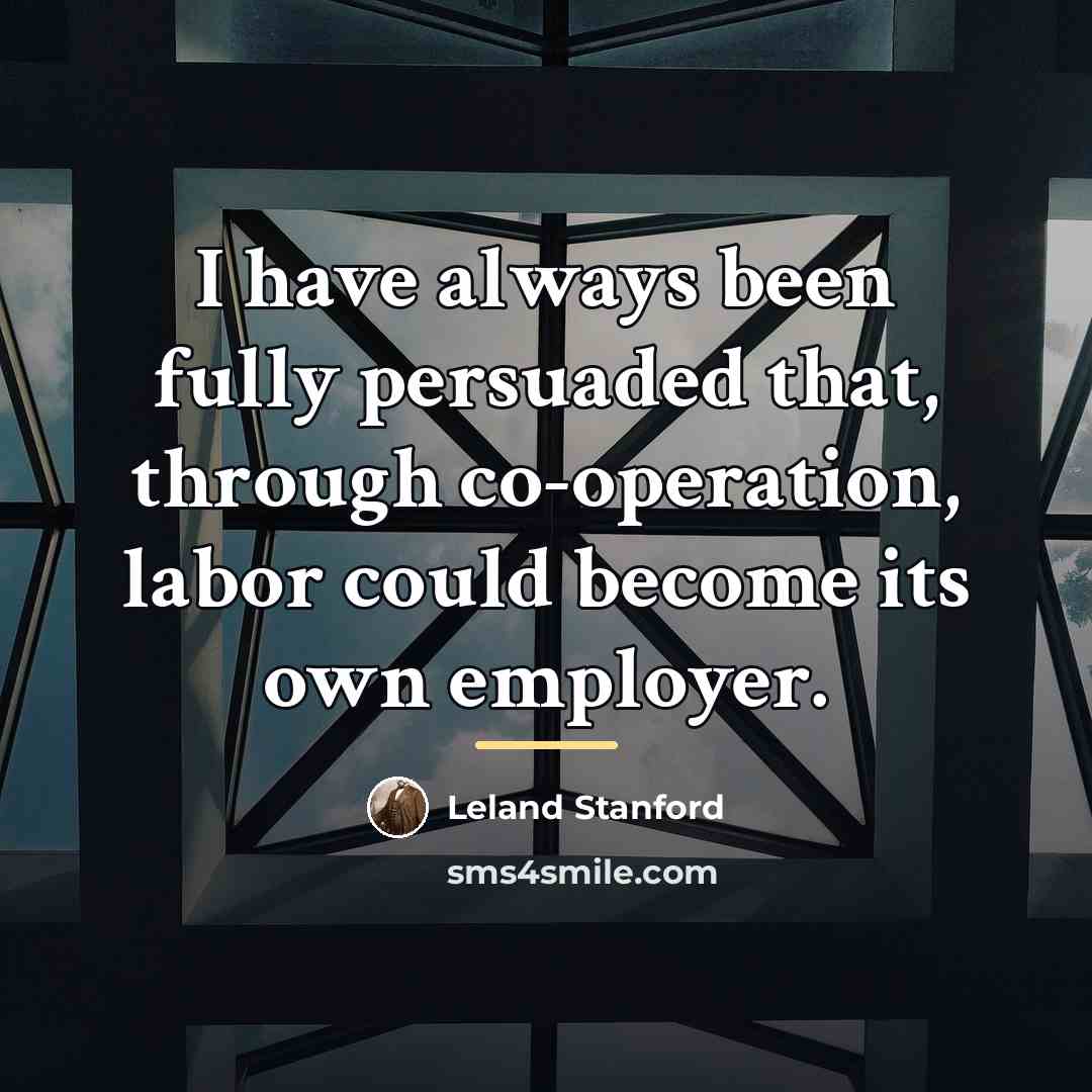 “I have always been fully persuaded that, through co-operation, labor…” quote by Leland Stanford