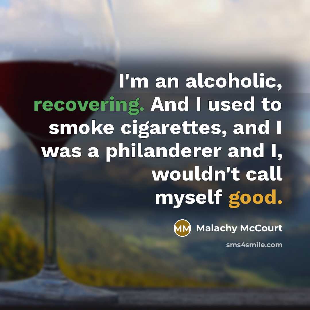 “I'm an alcoholic, recovering. And I used to smoke cigarettes, and I was a philanderer and I, wouldn't call myself good.” quote by Malachy McCourt