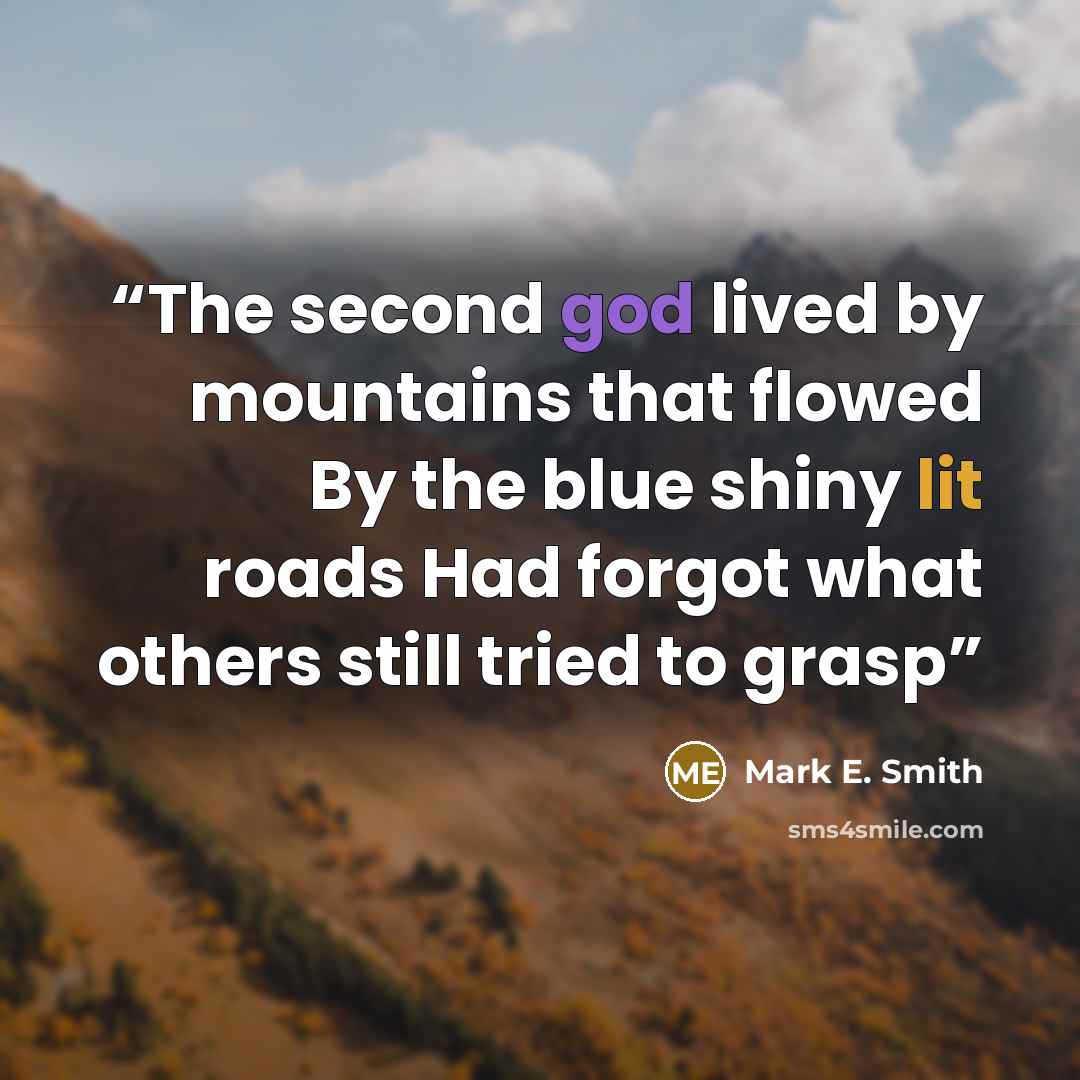 “The second god lived by mountains that flowed By the blue shiny lit roads Had forgot what others still tried to grasp” quote by Mark E. Smith