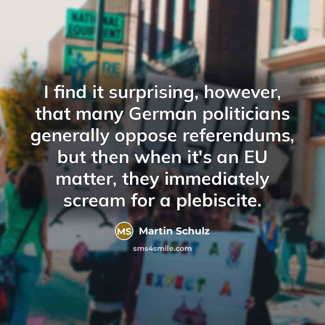 “I find it surprising, however, that many German politicians generally oppose referendums, but then when it's an EU matter, they immediately scream for a plebiscite.” quote by Martin Schulz