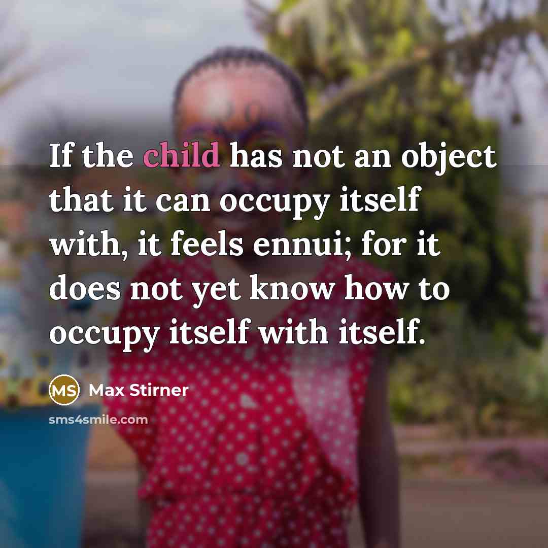 “If the child has not an object that it can occupy itself with, it feels ennui; for it does not yet know how to occupy itself with itself.” quote by Max Stirner