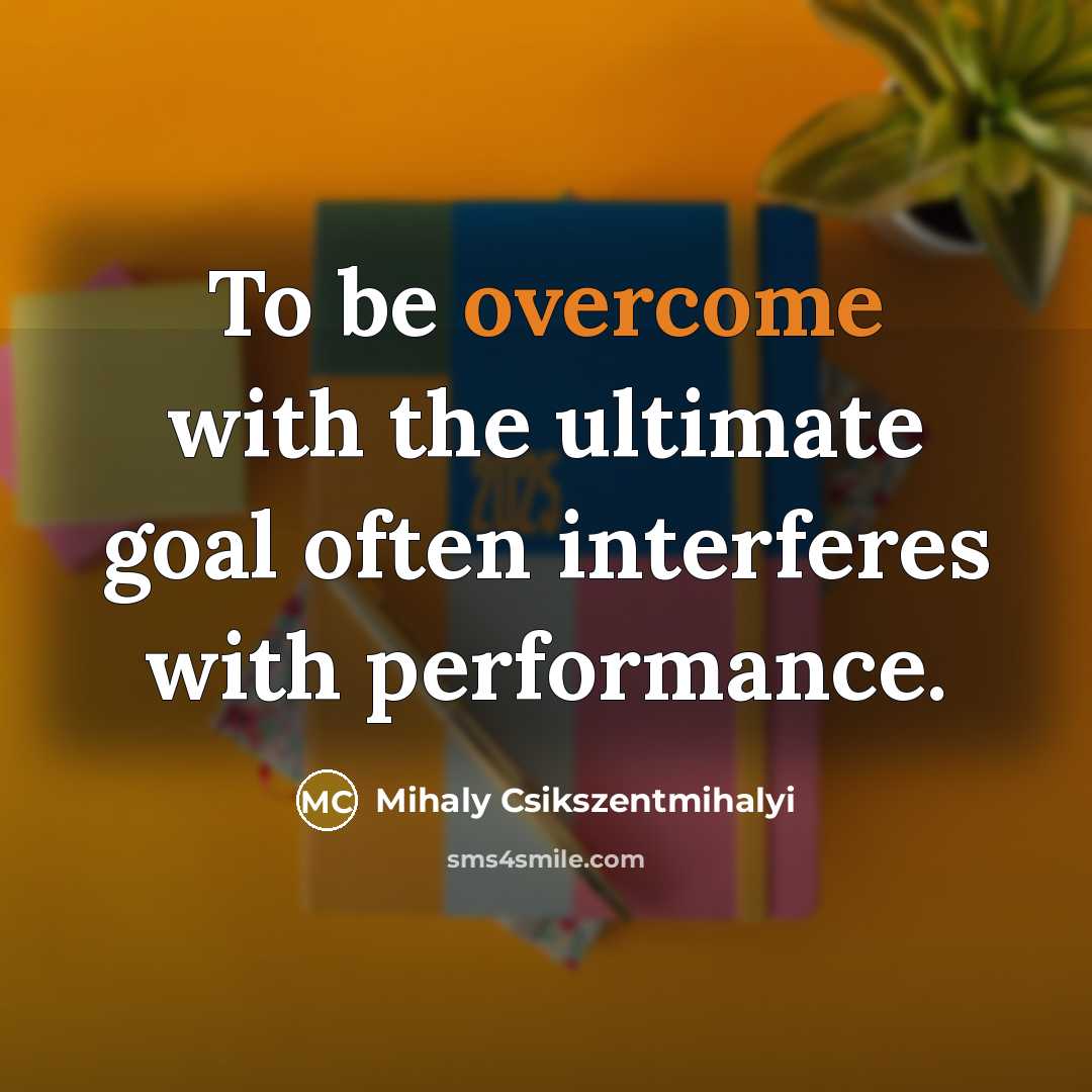 “To be overcome with the ultimate goal often interferes with…” quote by Mihaly Csikszentmihalyi