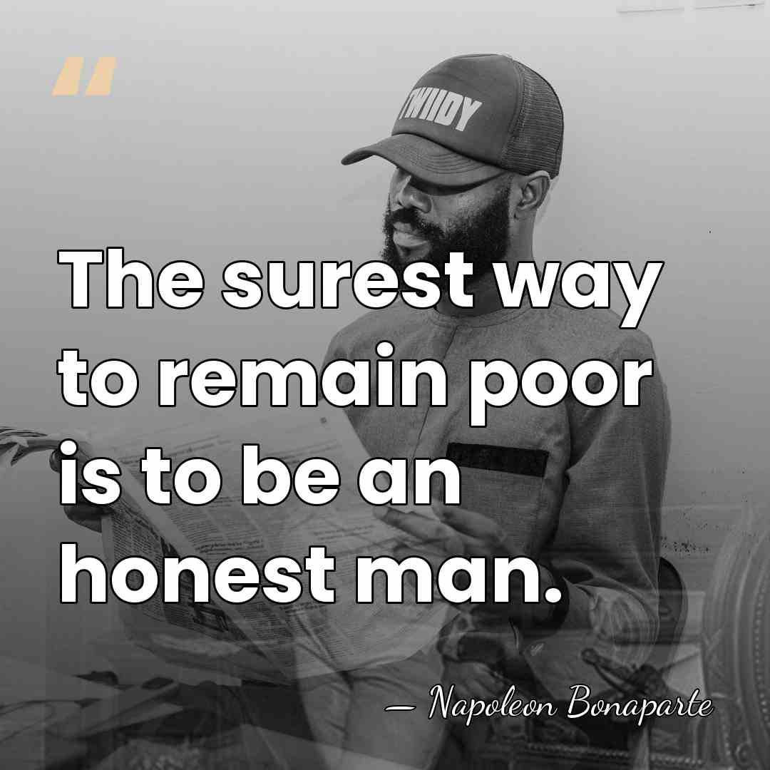 The surest way to remain poor is to be an honest man. - Napoleon Bonaparte