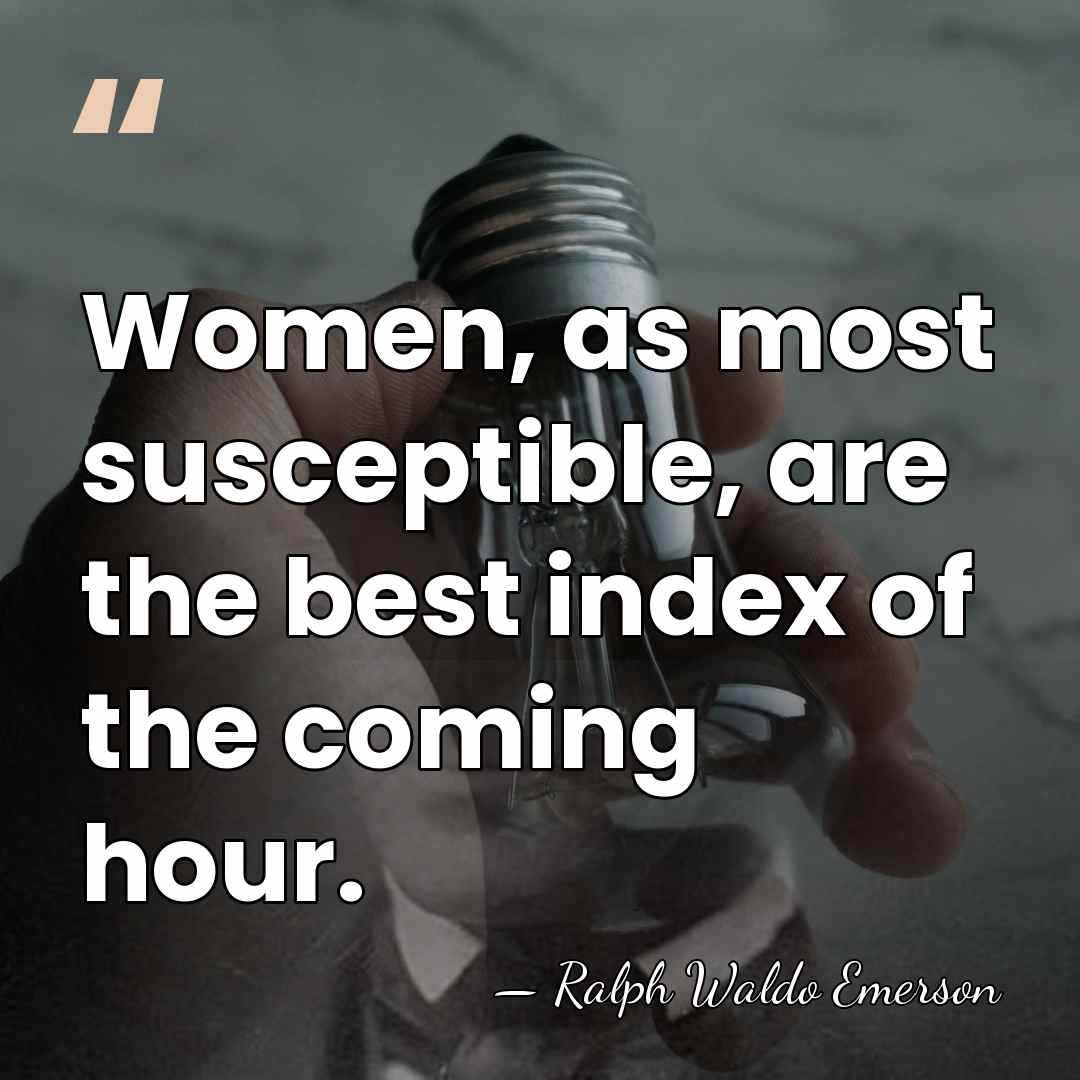 Women, as most susceptible, are the best index of the coming hour. - Ralph Waldo Emerson