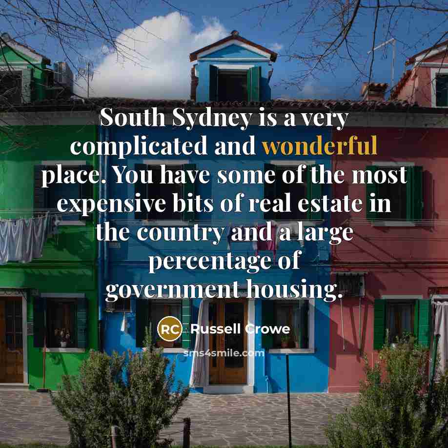 “South Sydney is a very complicated and wonderful place. You have some of the most expensive bits of real estate in the country and a large percentage of government housing.” quote by Russell Crowe