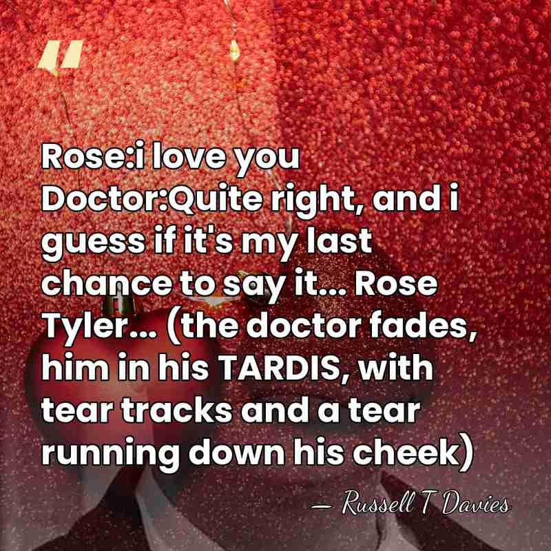 Rose:i love you Doctor:Quite right, and i guess if it's my last&hellip; - Russell T Davies