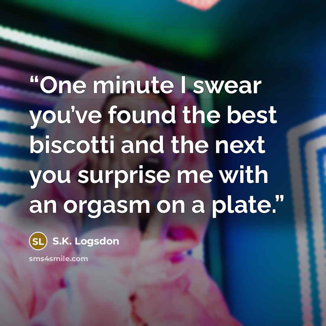 “One minute I swear you’ve found the best biscotti and the next you surprise me with an orgasm on a plate.” quote by S.K. Logsdon