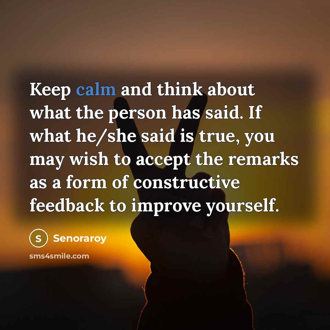 “Keep calm and think about what the person has said. If what he/she said is true, you may wish to accept the remarks as a form of constructive feedback to improve yourself.” quote by Senoraroy