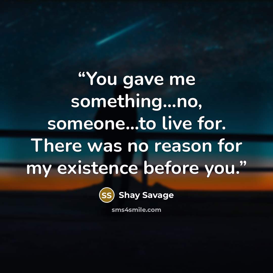 “You gave me something…no, someone…to live for. There was no reason for my existence before you.” quote by Shay Savage