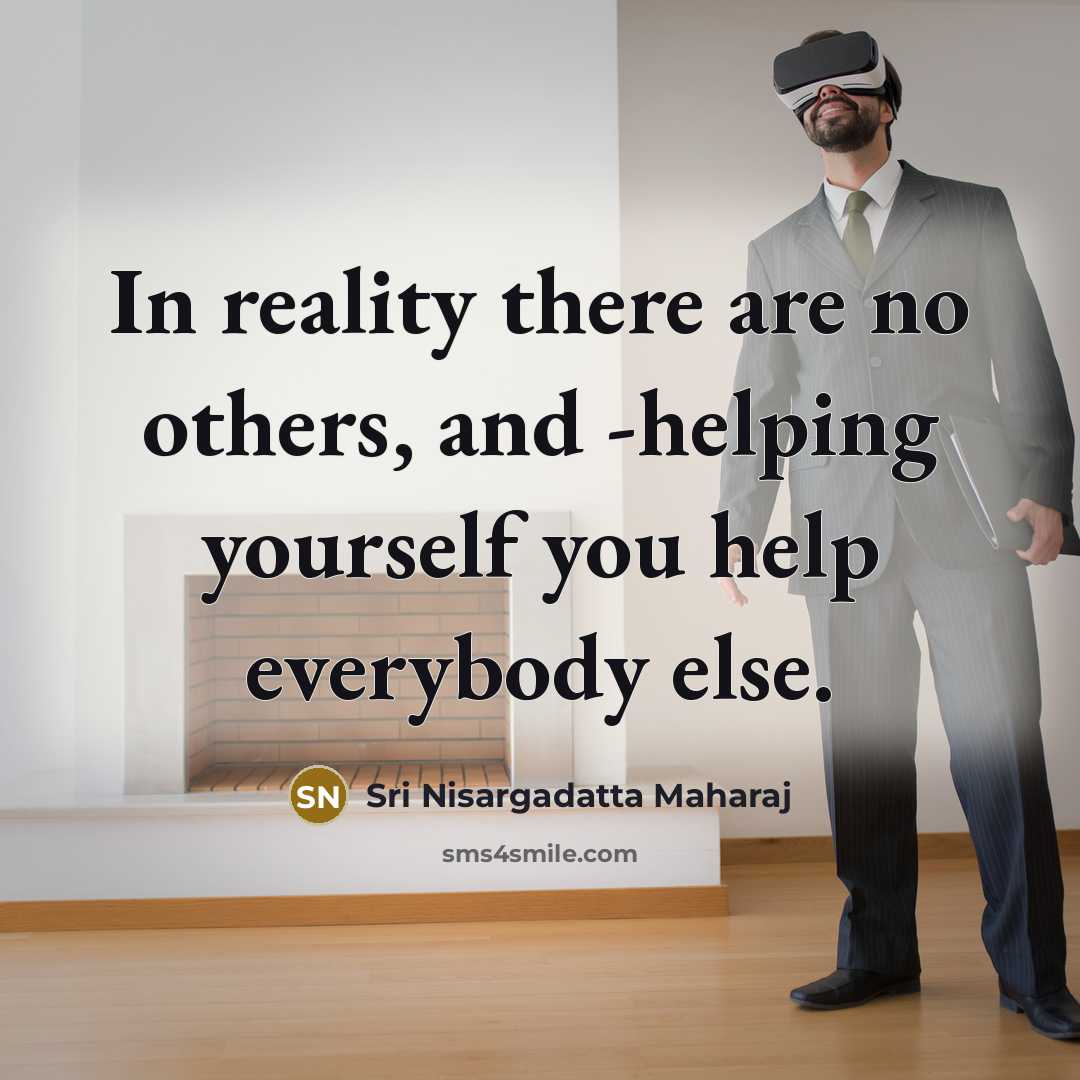 “In reality there are no others, and -helping yourself you help everybody else.” quote by Sri Nisargadatta Maharaj