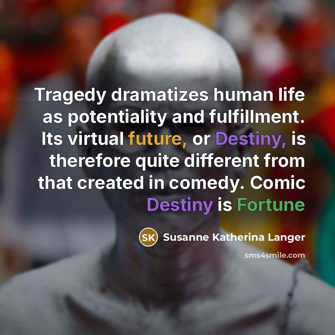 “Tragedy dramatizes human life as potentiality and fulfillment. Its virtual…” quote by Susanne Katherina Langer