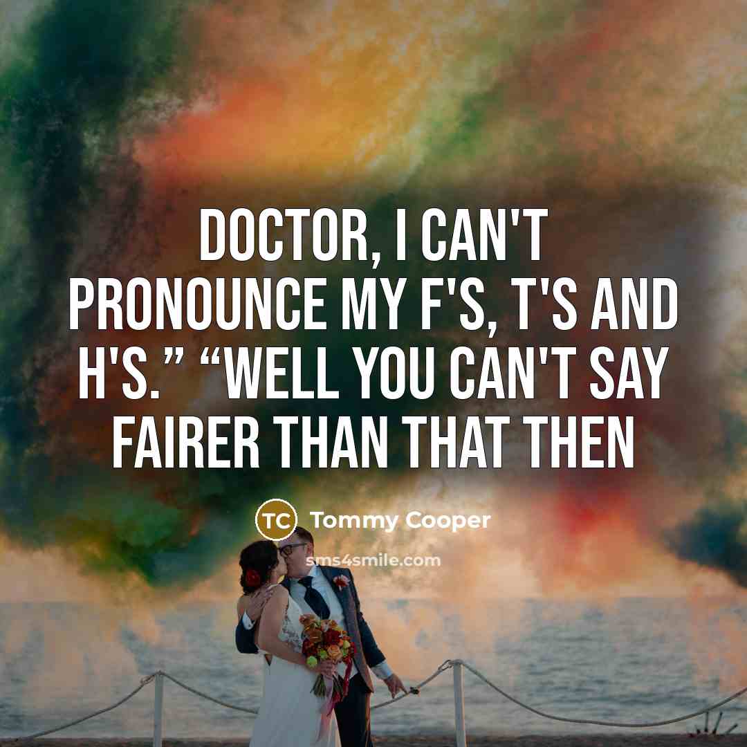 “Doctor, I can't pronounce my F's, T's and H's.” “Well…” quote by Tommy Cooper
